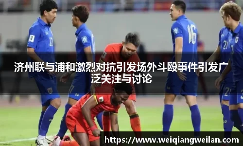 英国365济州联与浦和激烈对抗引发场外斗殴事件引发广泛关注与讨论