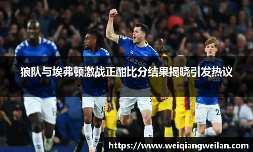 英国365狼队与埃弗顿激战正酣比分结果揭晓引发热议