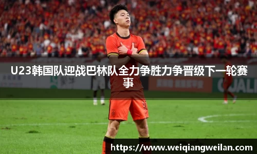 U23韩国队迎战巴林队全力争胜力争晋级下一轮赛事