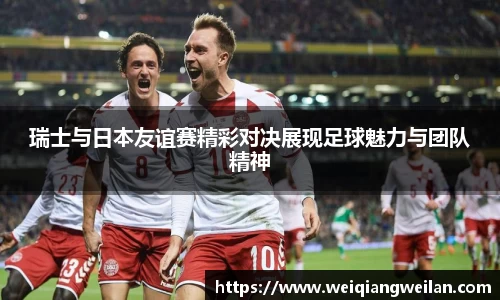 英国365瑞士与日本友谊赛精彩对决展现足球魅力与团队精神